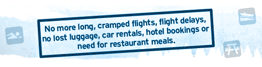 No more long, cramped flights, flight delays, no lost luggage, car rentals, hotel bookings or need for restaurant meals.